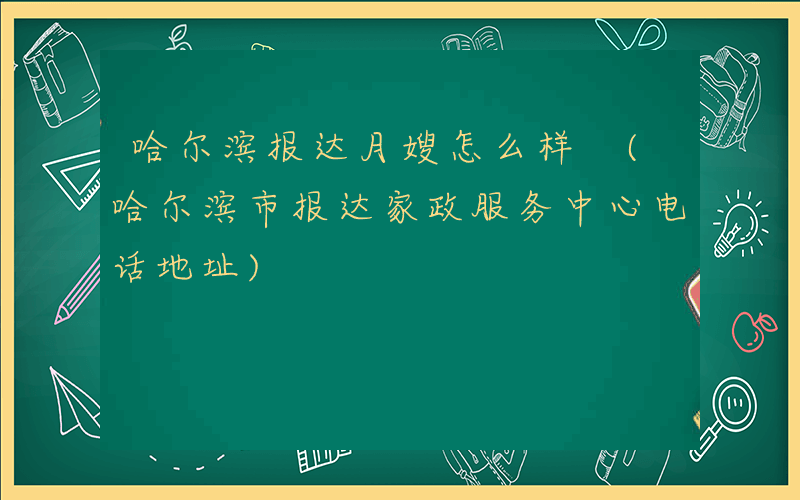 哈尔滨报达月嫂怎么样 (哈尔滨市报达家政服务中心电话地址)